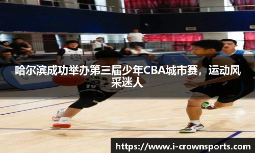 哈尔滨成功举办第三届少年CBA城市赛，运动风采迷人