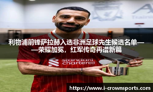 利物浦前锋萨拉赫入选非洲足球先生候选名单——荣耀加冕，红军传奇再谱新篇