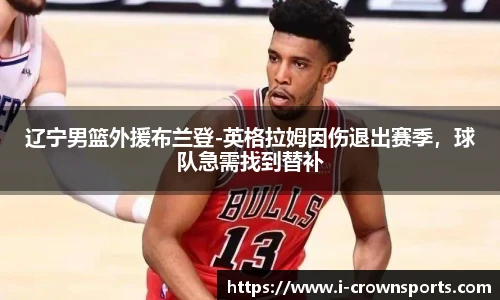 辽宁男篮外援布兰登-英格拉姆因伤退出赛季，球队急需找到替补