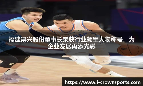 福建浔兴股份董事长荣获行业领军人物称号，为企业发展再添光彩