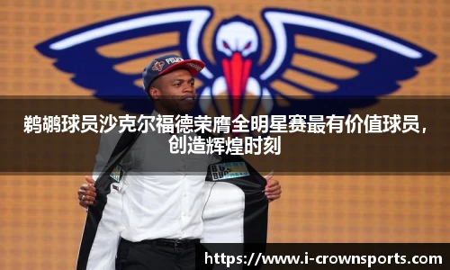 鹈鹕球员沙克尔福德荣膺全明星赛最有价值球员，创造辉煌时刻