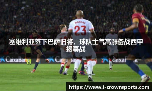 塞维利亚签下巴萨旧将，球队士气高涨备战西甲揭幕战