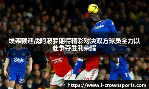 埃弗顿迎战阿波罗期待精彩对决双方球员全力以赴争夺胜利荣耀