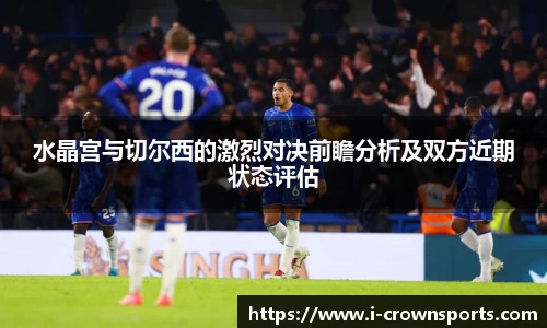 水晶宫与切尔西的激烈对决前瞻分析及双方近期状态评估