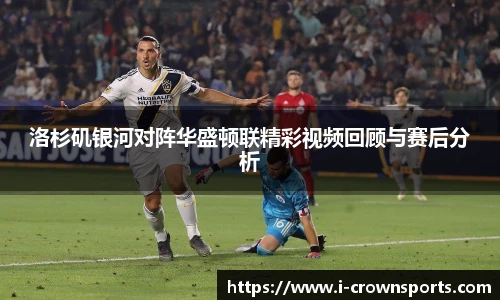 洛杉矶银河对阵华盛顿联精彩视频回顾与赛后分析