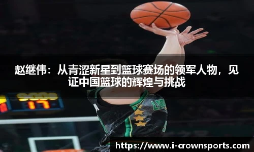 赵继伟：从青涩新星到篮球赛场的领军人物，见证中国篮球的辉煌与挑战