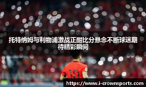 托特纳姆与利物浦激战正酣比分悬念不断球迷期待精彩瞬间